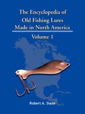 The Encyclopedia of Old Fishing Lures: Made in North America - Volume 1 - Robert A. Slade