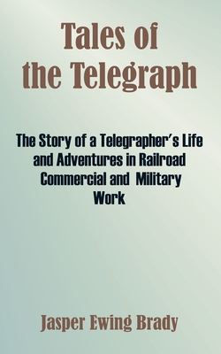 Tales of the Telegraph: The Story of a Telegrapher's Life and Adventures in Railroad Commercial and Military Work - Jasper Ewing Brady