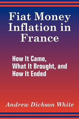 Fiat Money Inflation in France: How It Came, What It Brought, and How It Ended - Andrew Dickson White