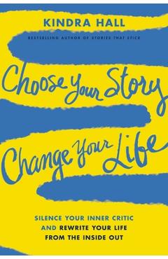 Coperta cărții 'Choose Your Story, Change Your Life: Silence Your Inner Critic and Rewrite Your Life from the Inside Out - Kindra Hall'