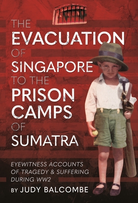 The Evacuation of Singapore to the Prison Camps of Sumatra: Eyewitness Accounts of Tragedy and Suffering During Ww2 - Judy Balcombe