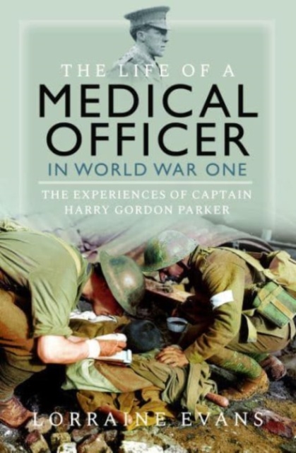 The Life of a Medical Officer in Wwi: The Experiences of Captain Harry Gordon Parker - Lorraine Evans