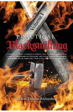 Practical Blacksmithing Vol. I: A Collection of Articles Contributed at Different Times by Skilled Workmen to the Columns of The Blacksmith and Wheelw - Milton Thomas Richardson