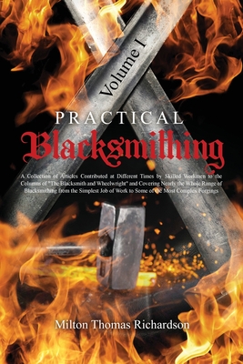 Practical Blacksmithing Vol. I: A Collection of Articles Contributed at Different Times by Skilled Workmen to the Columns of The Blacksmith and Wheelw - Milton Thomas Richardson