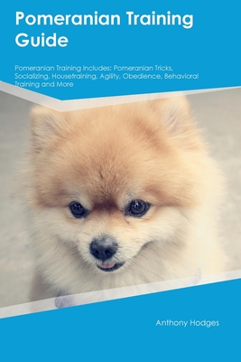 Pomeranian Training Guide Pomeranian Training Includes: Pomeranian Tricks, Socializing, Housetraining, Agility, Obedience, Behavioral Training, and Mo - Anthony Hodges