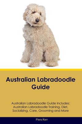 Australian Labradoodle Guide Australian Labradoodle Guide Includes: Australian Labradoodle Training, Diet, Socializing, Care, Grooming, and More - Piers Kerr