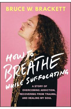 How to Breathe While Suffocating: A Story of Overcoming Addiction, Recovering from Trauma, and Healing My Soul - Bruce Brackett