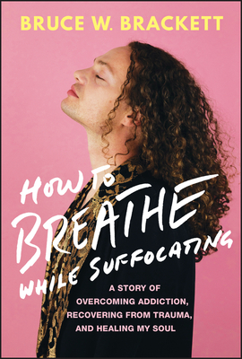 How to Breathe While Suffocating: A Story of Overcoming Addiction, Recovering from Trauma, and Healing My Soul - Bruce Brackett