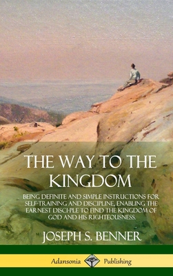 The Way to the Kingdom: Being Definite and Simple Instructions for Self-Training and Discipline, Enabling the Earnest Disci-ple to Find the Ki - Joseph S. Benner