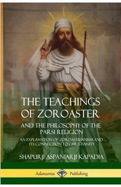 Poza produsului The Teachings of Zoroaster and the Philosophy of the Parsi Religion: An Explanation of Zoroastrianism and its Connection to Christianity - Shapurji Aspaniarji Kapadia