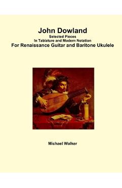 Poza produsului John Dowland Selected Pieces In Tablature and Modern Notation For Renaissance Guitar and Baritone Ukulele - Michael Walker
