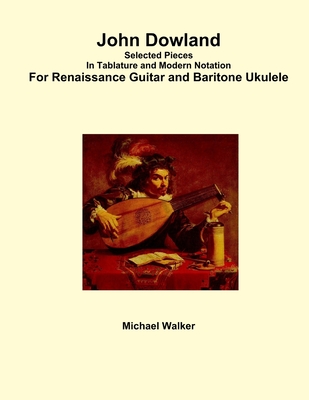 John Dowland Selected Pieces In Tablature and Modern Notation For Renaissance Guitar and Baritone Ukulele - Michael Walker