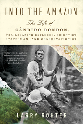 Into the Amazon: The Life of Cndido Rondon, Trailblazing Explorer, Scientist, Statesman, and Conservationist - Larry Rohter