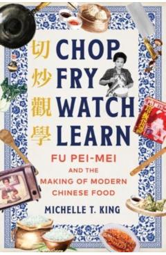Chop Fry Watch Learn: Fu Pei-Mei and the Making of Modern Chinese Food - Michelle T. King