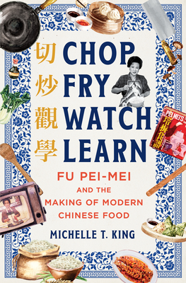 Chop Fry Watch Learn: Fu Pei-Mei and the Making of Modern Chinese Food - Michelle T. King