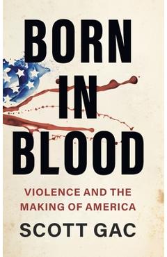 Born in Blood: Violence and the Making of America - Scott Gac