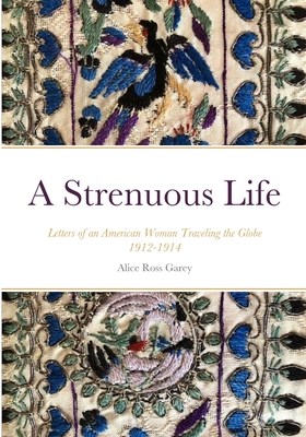 A Strenuous Life: Letters of an American Woman Traveling the Globe 1912-1914 - Alice Ross Garey