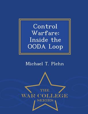 Control Warfare: Inside the Ooda Loop - War College Series - Michael T. Plehn