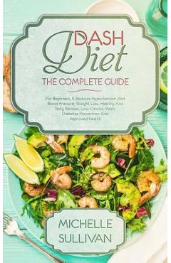 Poza produsului DASH Diet The Complete Guide: For Beginners, It Reduces Hypertension And Blood Pressure, Weight Loss, Healthy And Tasty Recipes, Low-Calorie Meals, - Michelle Sullivan