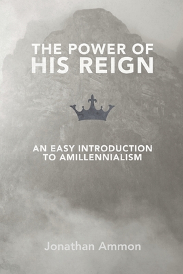 The Power of His Reign: An Easy Introduction to Amillennialism - Jonathan Ammon
