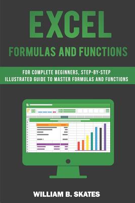 Excel Formulas and Functions: For Complete Beginners, Step-By-Step Illustrated Guide to Master Formulas and Functions - William B. Skates