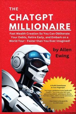 The ChatGPT Millionaire: Fast Wealth Creation So You Can Obliterate Your Debts, Retire Early, and Embark on a World Tour - Faster than You Ever - Allen Ewing