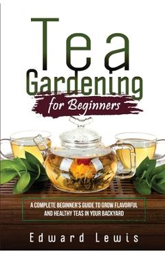 Coperta cărții 'Tea Gardening for Beginners: A Complete Beginner's Guide to Grow Flavorful and Healthy Teas in Your Backyard - Edward'