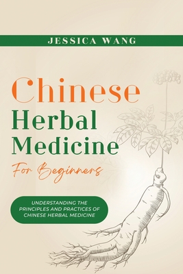 CHINESE Herbal Medicine For Beginners: Understanding the Principles and Practices of Chinese Herbal Medicine - Jessica Wang