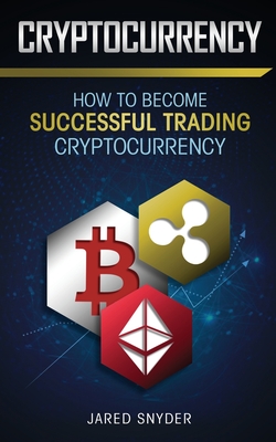 Cryptocurrency: How to Become Successful Trading Cryptocurrency - Jared Snyder
