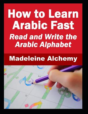 How To Learn Arabic Fast: Read and Write the Arabic Alphabet - Madeleine Alchemy