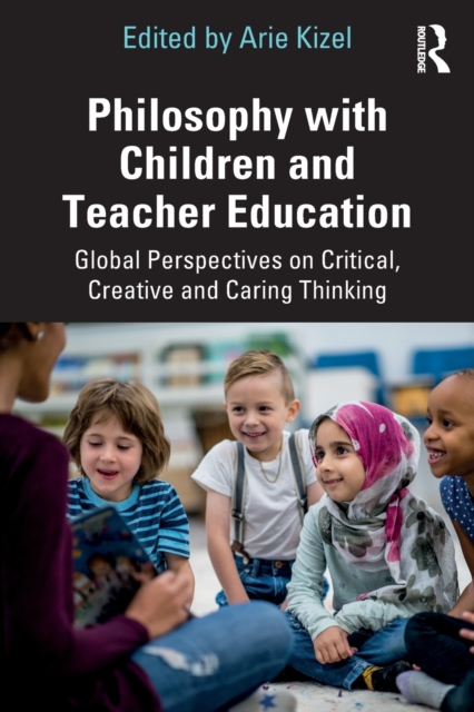 Philosophy with Children and Teacher Education: Global Perspectives on Critical, Creative and Caring Thinking - Arie Kizel