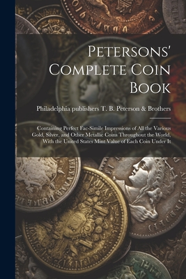 Petersons' Complete Coin Book: Containing Perfect Fac-simile Impressions of all the Various Gold, Silver, and Other Metallic Coins Throughout the Wor - Philadelphia T. B. Peterson &. Brothers