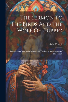 The Sermon To The Birds And The Wolf Of Gubbio: Being Part Of The Xvi Chapter And The Entire Xxi Chapter Of The Fioretti - Saint Francis (of Assisi)