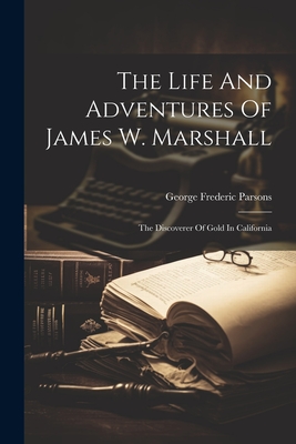 The Life And Adventures Of James W. Marshall: The Discoverer Of Gold In California - George Frederic Parsons