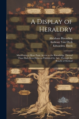 A Display of Heraldry: Manifesting a More Easie Access to the Knowledge Thereof Than Hath Been Hitherto Published by Any, Through the Benefit - John 1565-1621 Guillim