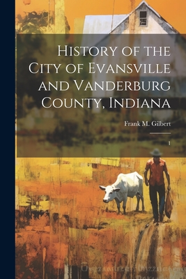 Coperta cărții 'History of the City of Evansville and Vanderburg County, Indiana: 1 - Frank M. Gilbert'