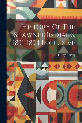 History Of The Shawnee Indians, 1851-1854 Inclusive - Henry Harvey