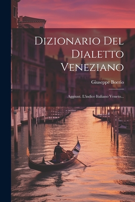 Dizionario Del Dialetto Veneziano: Aggiunt. L'indice Italiano Veneto... - Giuseppe Boerio