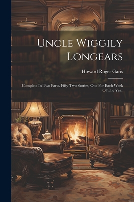 Uncle Wiggily Longears: Complete In Two Parts. Fifty-two Stories, One For Each Week Of The Year - Howard Roger Garis