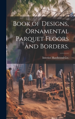 Book of Designs, Ornamental Parquet Floors and Borders. - Interior Hardwood Co