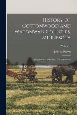 History of Cottonwood and Watonwan Counties, Minnesota: Their People, Industries, and Institutions; Volume 1 - John A. Brown