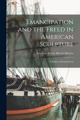 Emancipation and the Freed in American Sculpture: A Study in Interpretation - Freeman Henry Morris Murray