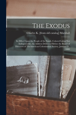 The Exodus: Its Effect Upon the People of the South. Colored Labor not Indispensable. An Address Delivered Before the Board of Dir - Charles K. [from Old Catalog] Marshall