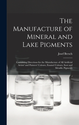 The Manufacture of Mineral and Lake Pigments: Containing Directions for the Manufacture of All Artificial Artists' and Painters' Colours, Enamel Colou - Josef Bersch