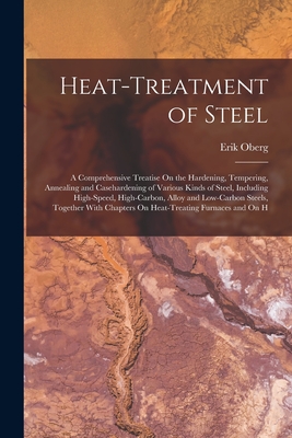 Heat-Treatment of Steel: A Comprehensive Treatise On the Hardening, Tempering, Annealing and Casehardening of Various Kinds of Steel, Including - Erik Oberg