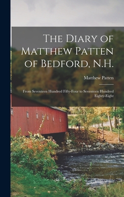 The Diary of Matthew Patten of Bedford, N.H.: From Seventeen Hundred Fifty-four to Seventeen Hundred Eighty-eight - Matthew 1719-1795 Patten