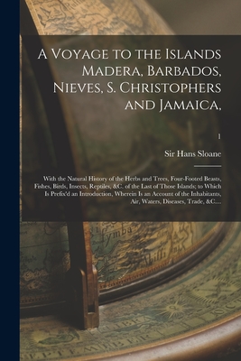 A Voyage to the Islands Madera, Barbados, Nieves, S. Christophers and Jamaica,: With the Natural History of the Herbs and Trees, Four-footed Beasts, F - Hans Sloane