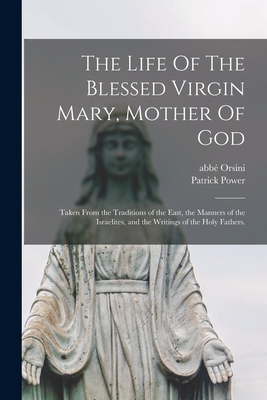 The Life Of The Blessed Virgin Mary, Mother Of God: Taken From the Traditions of the East, the Manners of the Israelites, and the Writings of the Holy - Abbé (mathieu) 1802-1875 Orsini