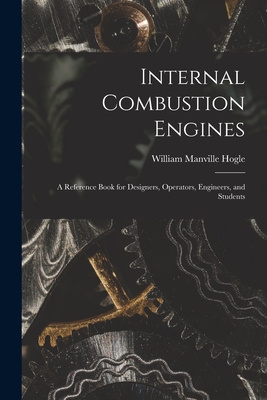 Internal Combustion Engines: a Reference Book for Designers, Operators, Engineers, and Students - William Manville Hogle