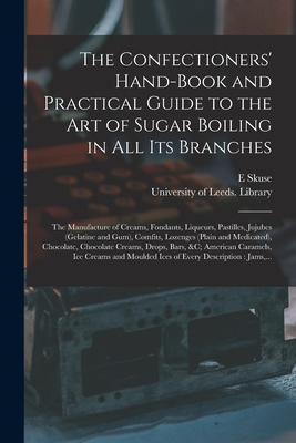 The Confectioners' Hand-book and Practical Guide to the Art of Sugar Boiling in All Its Branches: the Manufacture of Creams, Fondants, Liqueurs, Pasti - E. Skuse